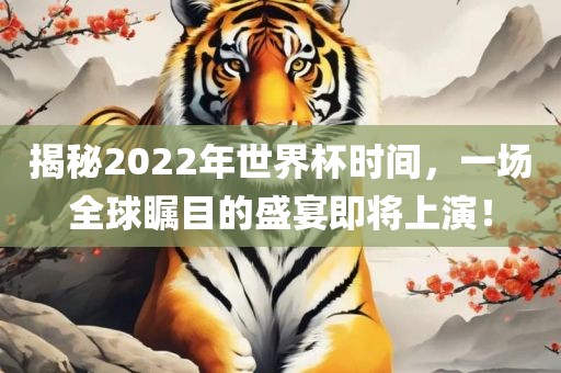 揭秘2022年世界杯时间，一场全球瞩目的盛宴即将上演！