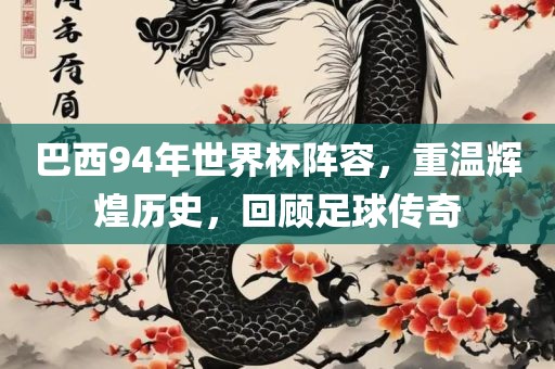 巴西94年世界杯阵容，重温辉煌历史，回顾足球传奇