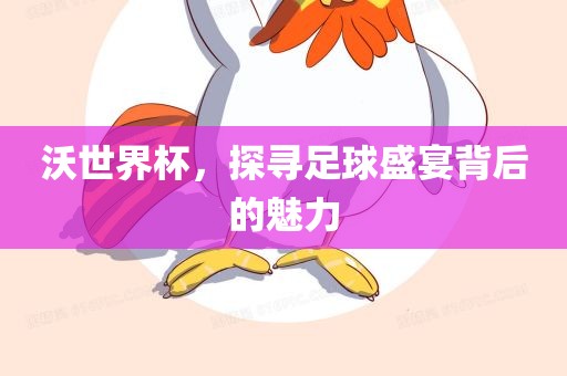 沃世界杯，探寻足球盛宴背后的魅力