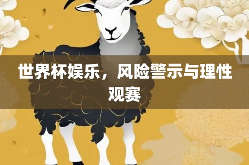 世界杯娱乐，风险警示与理性观赛眉山市正发家政服务有限公司
