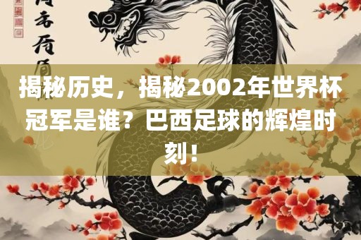 揭秘历史，揭秘2002年世界杯冠军是谁？巴眉山市正发家政服务有限公司西足球的辉煌时刻！
