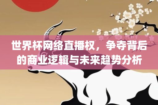 世界杯网络直播权，争夺背后的商业逻辑眉山市正发家政服务有限公司与未来趋势分析