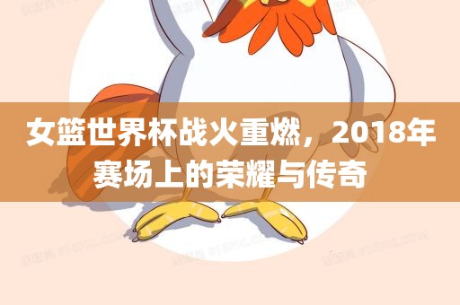 女篮世界杯战火重燃，2018年赛场上的荣耀与传奇