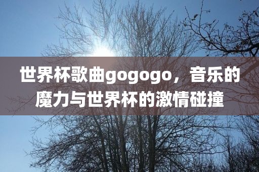 世界杯歌曲gogogo，音乐的魔力与世界杯的激情碰撞