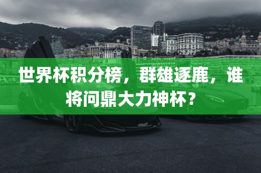 世界杯积分榜，群雄逐鹿，谁将问鼎大力神杯？