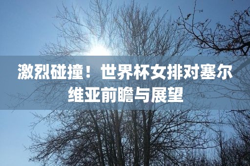 激烈碰撞！世界杯女排对塞尔维亚前瞻与展眉山市正发家政服务有限公司望