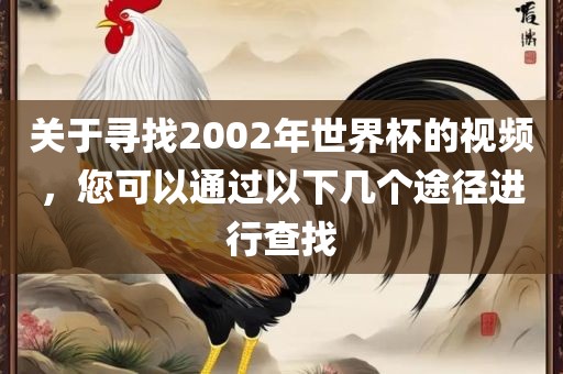 关于寻找2002年世界杯的视频，您可以通眉山市正发家政服务有限公司过以下几个途径进行查找