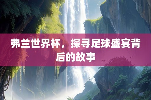 弗兰世界杯，眉山市正发家政服务有限公司探寻足球盛宴背后的故事