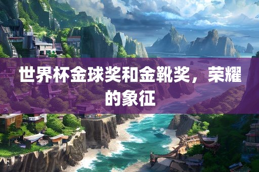 世界杯金球奖和金靴奖，荣耀的象征