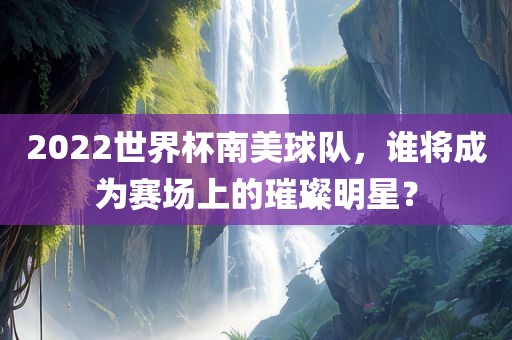 2022世界杯南美球队，谁将成为赛场上的璀璨明星？