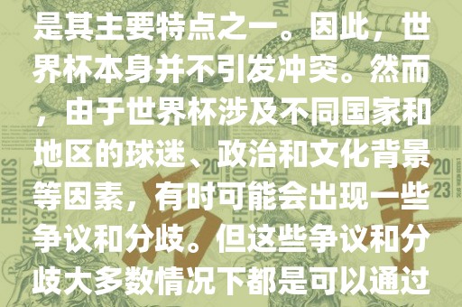 世界杯作为一项全球性的体育赛事，各国之间的交流和合作是其主要特点之一。因此，世界杯本身并不引发冲突。然而，由于世界杯涉及不同国家和地区的球迷、政治和文化背景等因素，有时可能会出现一些争议和分歧。但这些争议和分歧大多数情况下都是可以通过对话和沟通来解决的，并不会导致真正的冲突。