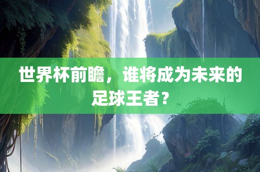 世界杯前瞻，谁将成为未来的足球王者？