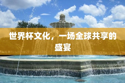 世界杯文化，一场全球共享的盛宴