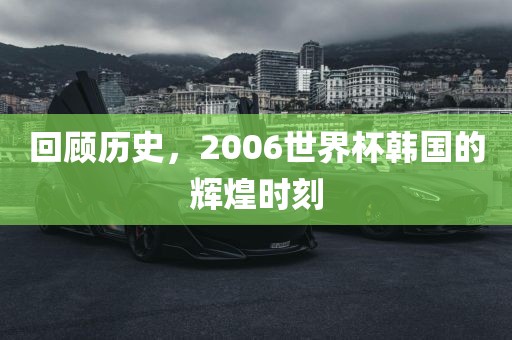 回顾历史，2006世界杯韩国的辉煌时刻