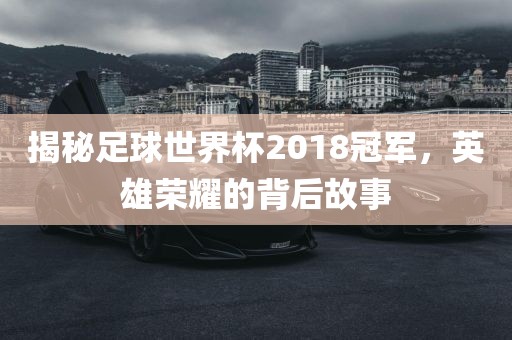 揭秘足球世界杯2018冠军，英雄荣耀的背后故事眉山市正发家政服务有限公司