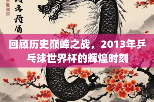 回顾历史巅峰之战，2013年乒乓球世界杯的辉煌时刻