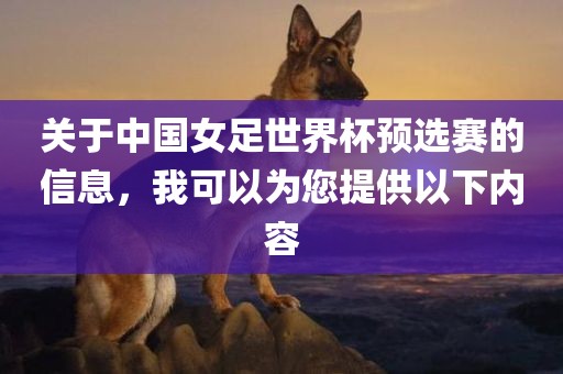 关于中国女足世界杯预选赛的信息，我可以为您提供以下内容