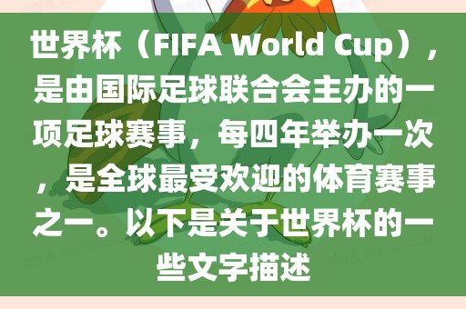 世界杯（FIFA World Cup），是由国际足球联合会主办的一项足球赛事，每四年举办一次，是全球最受欢迎的体育赛事之一。以下是关于世界杯的一些文字描述眉山市正发家政服务有限公司