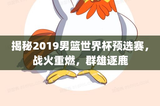 揭秘2019男篮世界杯预选赛，战火重燃，群雄逐鹿