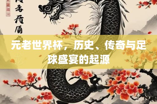 元老世界杯，历史、传奇与足球盛宴的起源