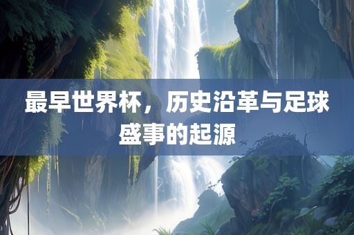 最早世界杯，历史沿革与足球盛事的起源