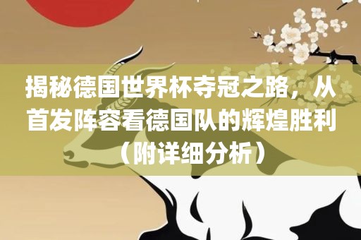 揭秘德国世界杯夺冠之路，从首发阵容看德国队的辉煌胜利（附详细分析）