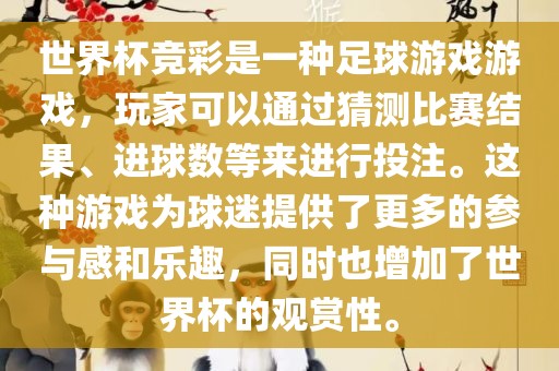 世界杯竞彩是一种足球游戏游戏，玩家可以通过猜测比赛结果、进球数等来进行投注。这种游戏为球迷提供了更多的参与感和乐趣，同时也增加了世界杯的观赏性。