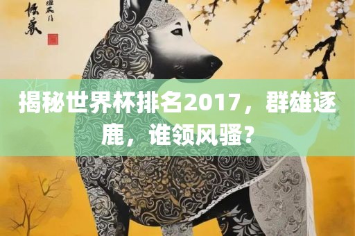 揭秘世界杯排名2017，群雄逐鹿，谁领风骚？
