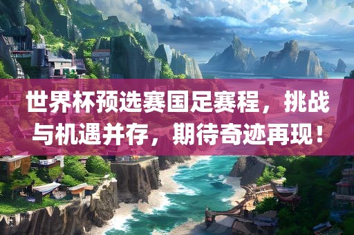世界杯预选赛国足赛程，挑战与机遇并存，期待奇迹再现！