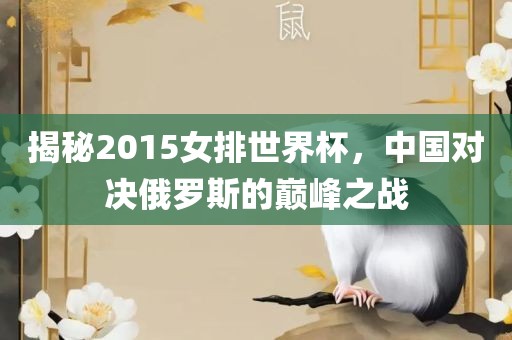 揭秘2015女排世界杯，中国对决俄罗斯的巅峰之战