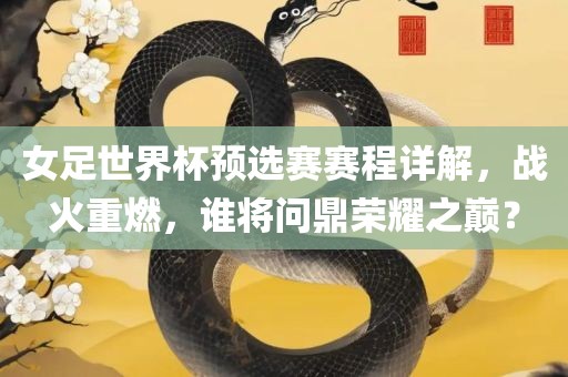 女足世界杯预选赛赛程详解，战火重燃，谁将问鼎荣耀之巅？