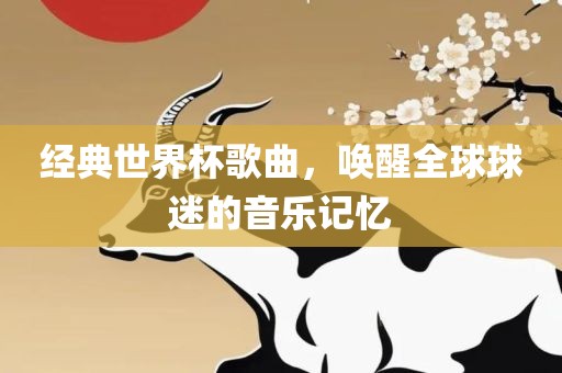 经典世界杯歌曲，唤醒全球球迷的音乐记忆