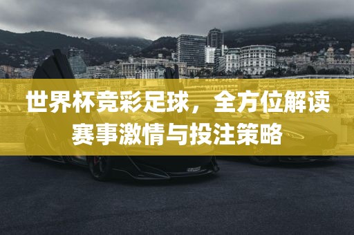 世界杯竞彩足球，全方位解读赛事激情与投注策略