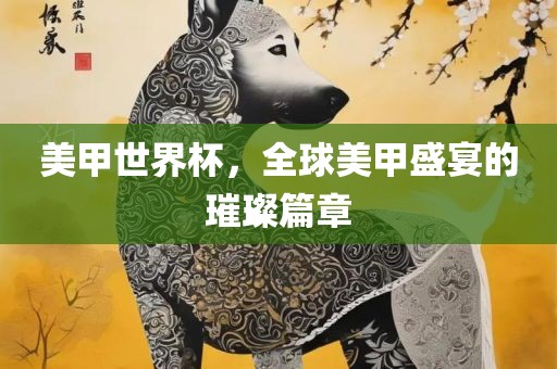 美甲世界杯，全球美甲盛宴的璀璨篇章