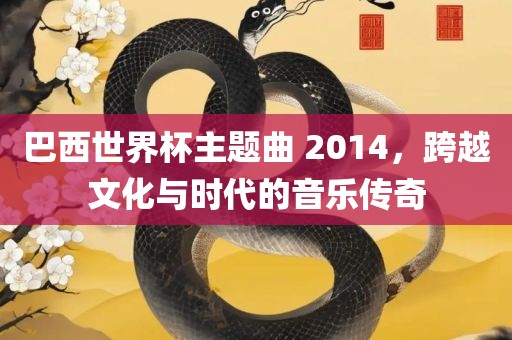 巴西世界杯主题曲 2014，跨越文化与时代的音乐传奇