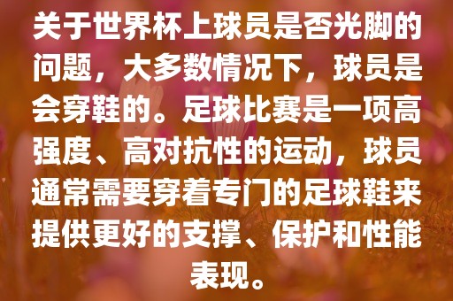 关于世界杯上球员是否光脚的问题，大多数情况下，球员是会穿鞋的。足球比赛是一项高强度、高对抗性的运动，球员通常需要穿着专门的足球鞋来提供更好的支撑、保护和性能表现。
