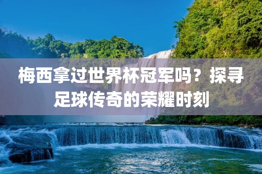 梅西拿过世界杯冠军吗？探寻足球传奇的荣耀时刻