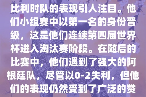 在2014年的世界杯足球赛中，比利时队的表现引人注目。他们小组赛中以第一名的身份晋级，这是他们连续第四届世界杯进入淘汰赛阶段。在随后的比赛中，他们遇到了强大的阿根廷队，尽管以0-2失利，但他们的表现仍然受到了广泛的赞誉和关注。