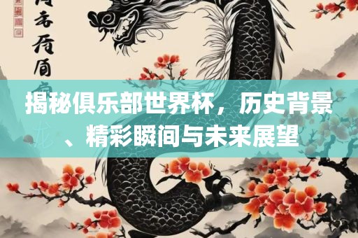 揭秘俱乐部世界杯，历史背景、精彩瞬间与未来展望