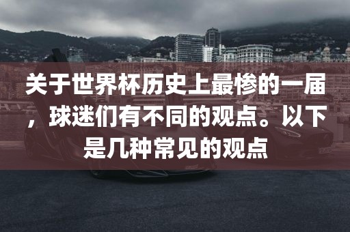 关于世界杯历史上最惨的一届，球迷们有不同的观点。以下是几种常见的观点