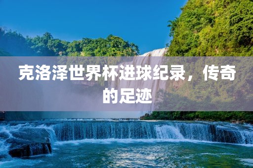 克洛泽世界杯进球纪录，传奇的足迹