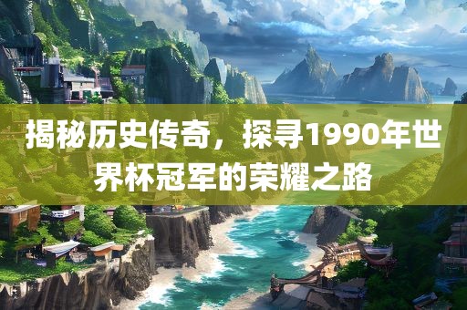 揭秘历史传奇，探寻1990年世界杯冠军的荣耀之路