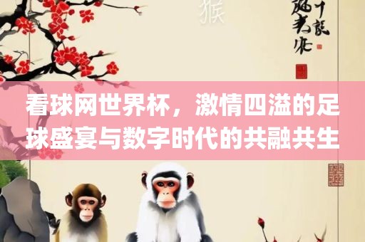 看球网世界杯，激情四溢的足球盛宴与数字时代的共融共生