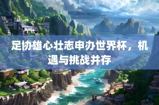 足协雄心壮志申办世界杯，机遇与挑战并存