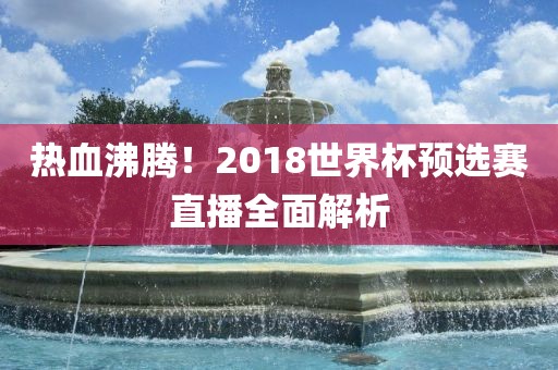 热血沸腾！2018世界杯预选赛直播全面解析