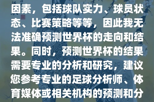 由于世界杯预测图涉及到多种因素，包括球队实力、球员状态、比赛策略等等，因此我无法准确预测世界杯的走向和结果。同时，预测世界杯的结果需要专业的分析和研究，建议您参考专业的足球分析师、体育媒体或相关机构的预测和分析。