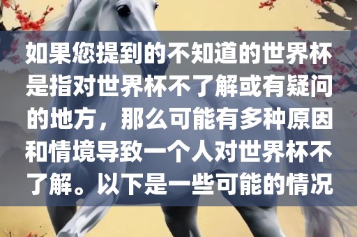 如果您提到的不知道的世界杯是指对世界杯不了解或有疑问的地方，那么可能有多种原因和情境导致一个人对世界杯不了解。以下是一些可能的情况