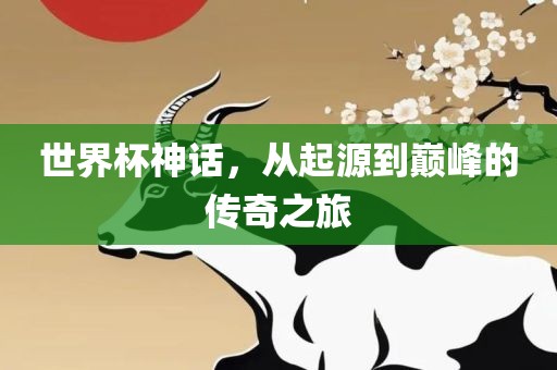 世界杯神话，从起源到巅峰的传奇之旅
