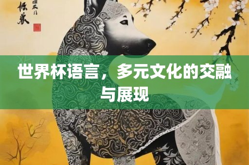 世界杯语言，多元文化的交融与展现