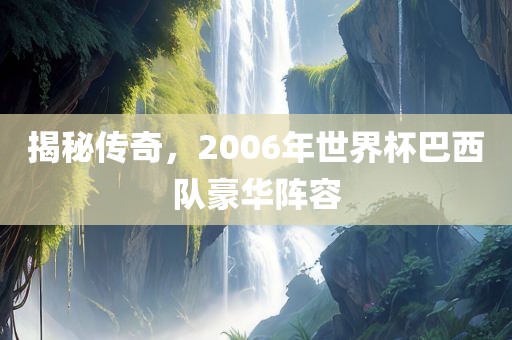 揭秘传奇，2006年世界杯巴西队豪华阵容